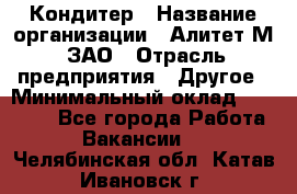 Кондитер › Название организации ­ Алитет-М, ЗАО › Отрасль предприятия ­ Другое › Минимальный оклад ­ 35 000 - Все города Работа » Вакансии   . Челябинская обл.,Катав-Ивановск г.